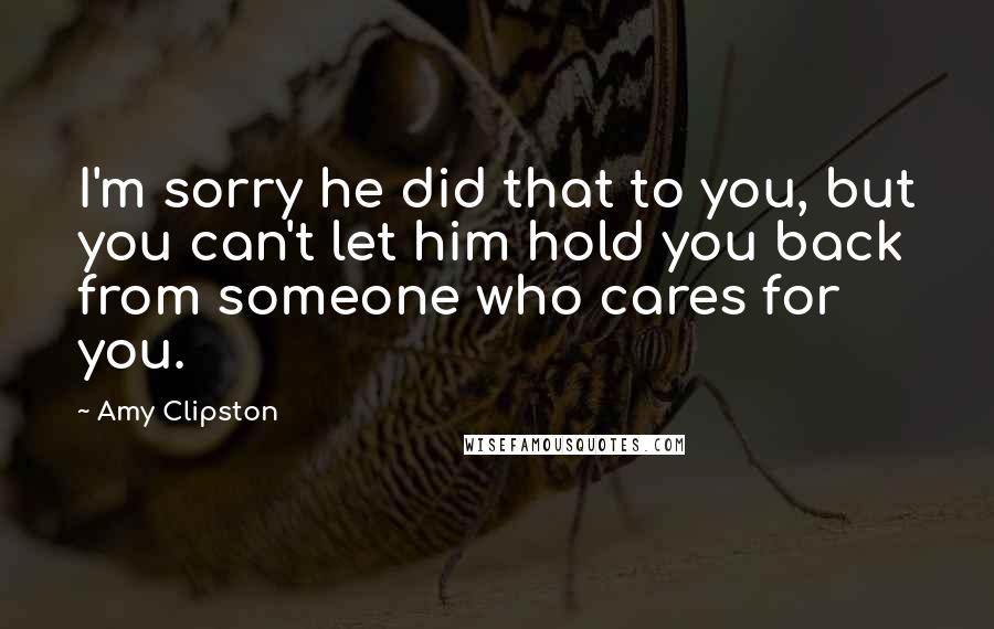 Amy Clipston Quotes: I'm sorry he did that to you, but you can't let him hold you back from someone who cares for you.