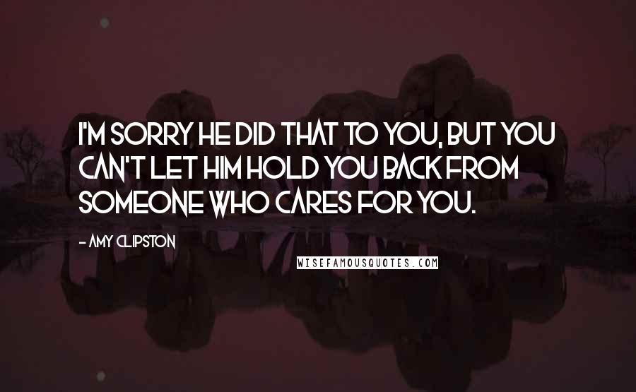 Amy Clipston Quotes: I'm sorry he did that to you, but you can't let him hold you back from someone who cares for you.