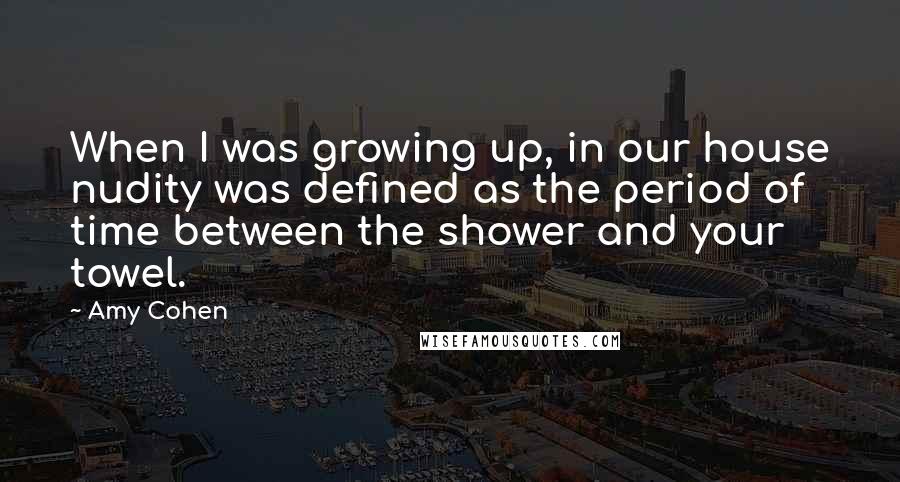 Amy Cohen Quotes: When I was growing up, in our house nudity was defined as the period of time between the shower and your towel.