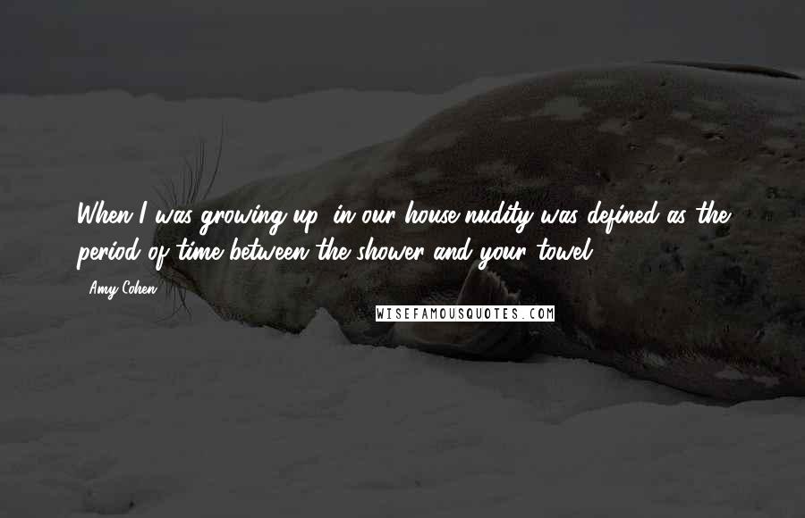 Amy Cohen Quotes: When I was growing up, in our house nudity was defined as the period of time between the shower and your towel.