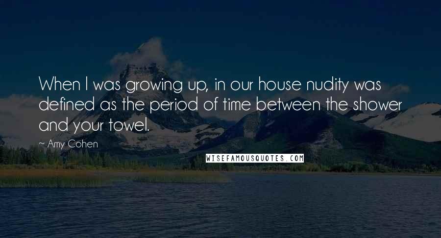 Amy Cohen Quotes: When I was growing up, in our house nudity was defined as the period of time between the shower and your towel.