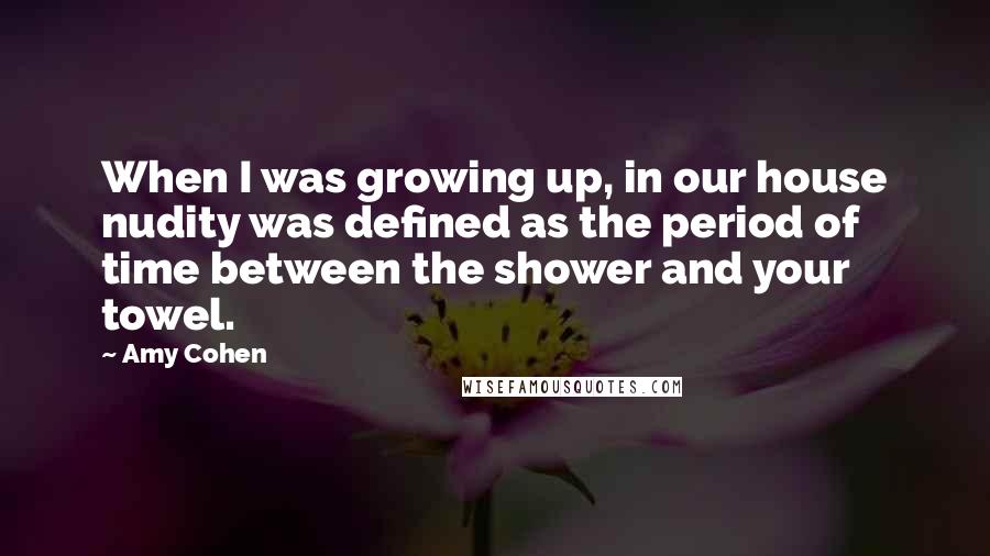 Amy Cohen Quotes: When I was growing up, in our house nudity was defined as the period of time between the shower and your towel.