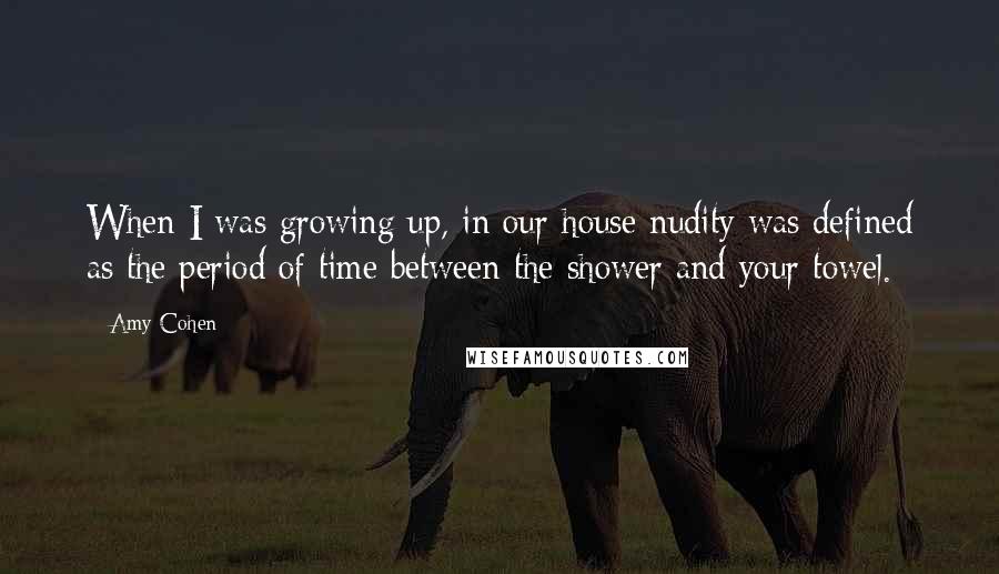 Amy Cohen Quotes: When I was growing up, in our house nudity was defined as the period of time between the shower and your towel.