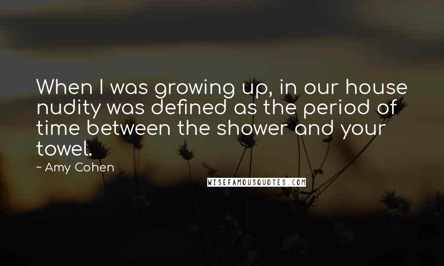 Amy Cohen Quotes: When I was growing up, in our house nudity was defined as the period of time between the shower and your towel.