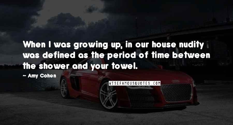 Amy Cohen Quotes: When I was growing up, in our house nudity was defined as the period of time between the shower and your towel.