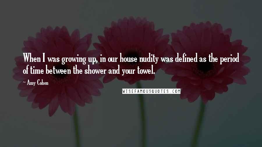 Amy Cohen Quotes: When I was growing up, in our house nudity was defined as the period of time between the shower and your towel.
