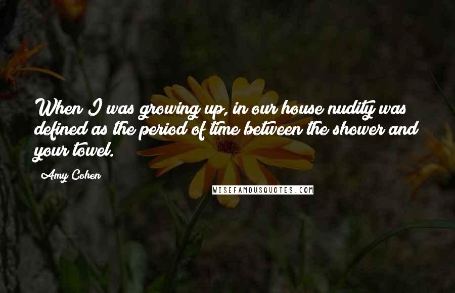 Amy Cohen Quotes: When I was growing up, in our house nudity was defined as the period of time between the shower and your towel.