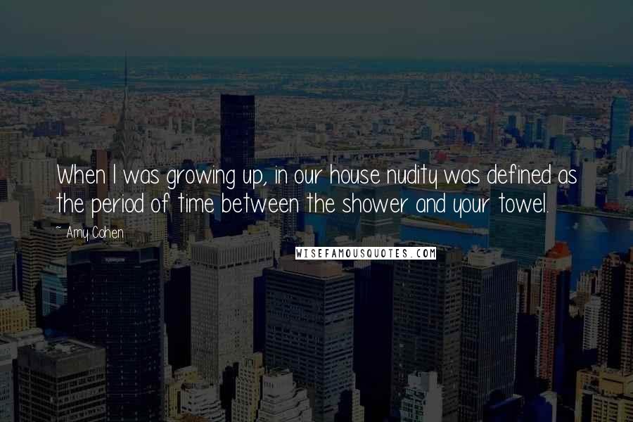 Amy Cohen Quotes: When I was growing up, in our house nudity was defined as the period of time between the shower and your towel.