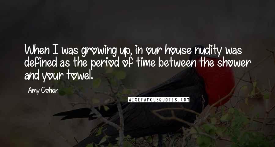 Amy Cohen Quotes: When I was growing up, in our house nudity was defined as the period of time between the shower and your towel.