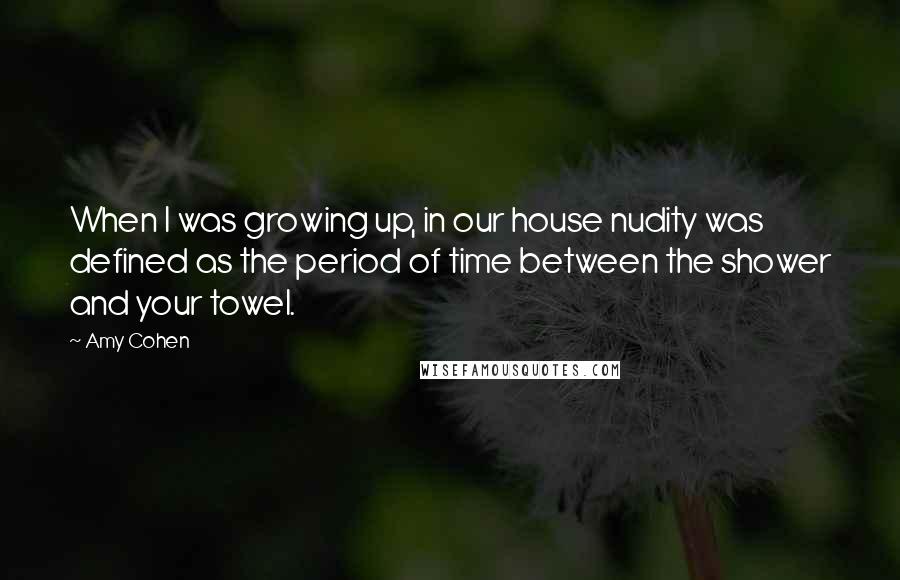 Amy Cohen Quotes: When I was growing up, in our house nudity was defined as the period of time between the shower and your towel.