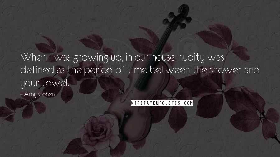 Amy Cohen Quotes: When I was growing up, in our house nudity was defined as the period of time between the shower and your towel.