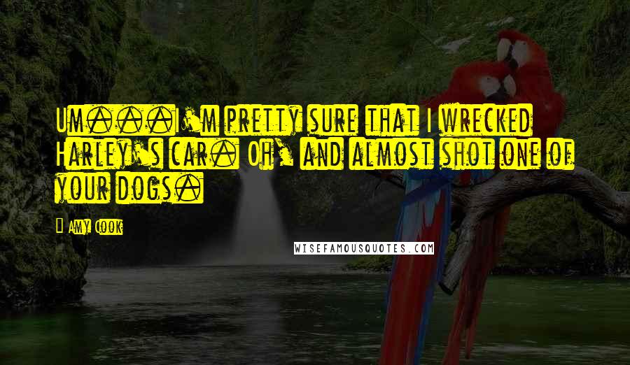Amy Cook Quotes: Um...I'm pretty sure that I wrecked Harley's car. Oh, and almost shot one of your dogs.