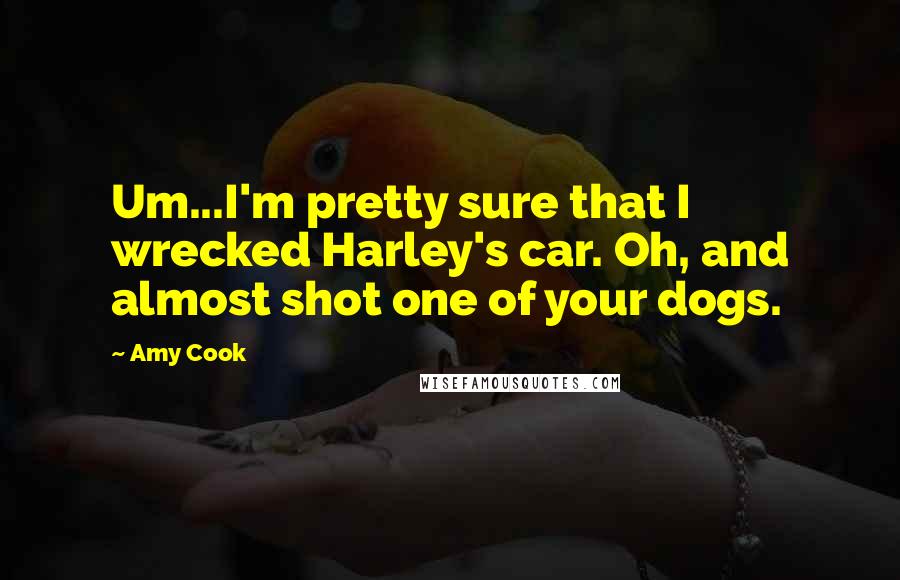 Amy Cook Quotes: Um...I'm pretty sure that I wrecked Harley's car. Oh, and almost shot one of your dogs.
