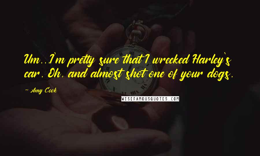 Amy Cook Quotes: Um...I'm pretty sure that I wrecked Harley's car. Oh, and almost shot one of your dogs.