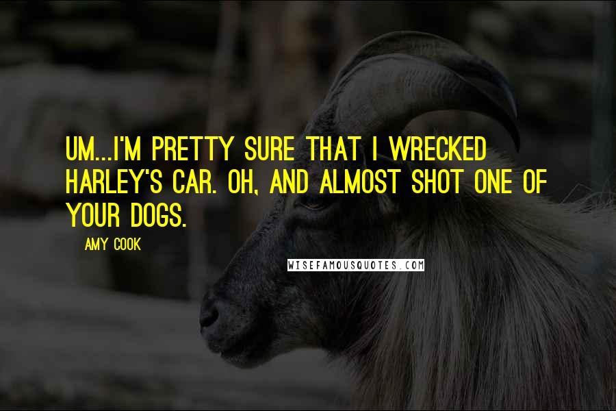 Amy Cook Quotes: Um...I'm pretty sure that I wrecked Harley's car. Oh, and almost shot one of your dogs.