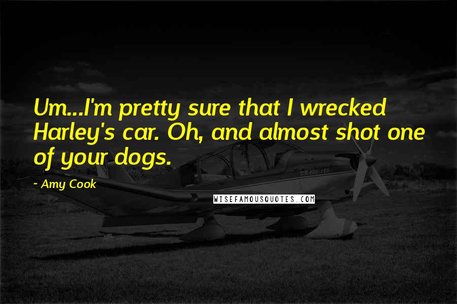 Amy Cook Quotes: Um...I'm pretty sure that I wrecked Harley's car. Oh, and almost shot one of your dogs.