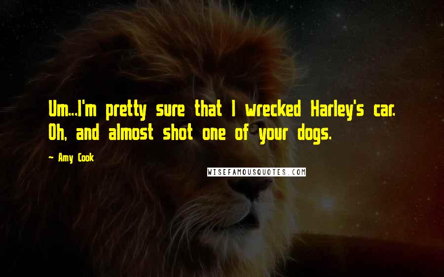 Amy Cook Quotes: Um...I'm pretty sure that I wrecked Harley's car. Oh, and almost shot one of your dogs.