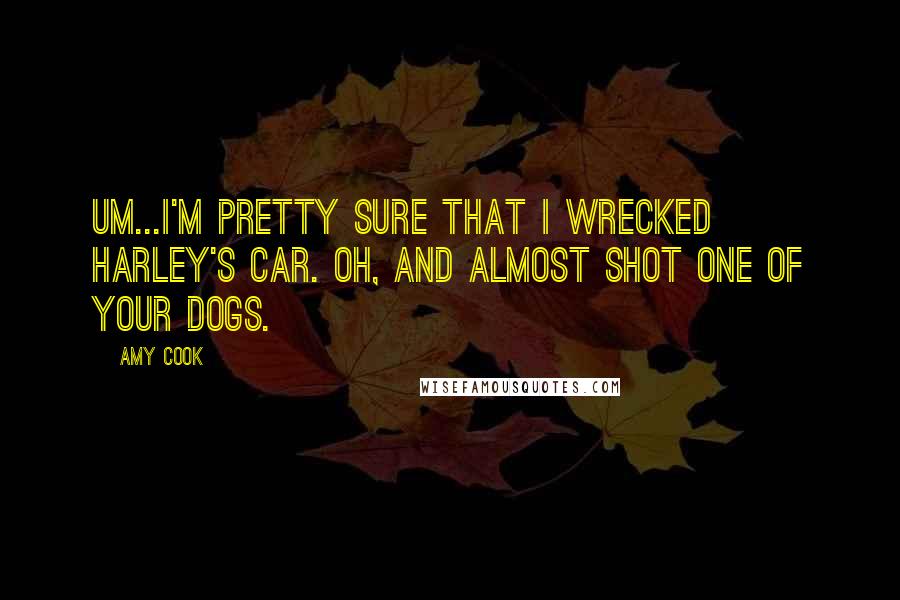 Amy Cook Quotes: Um...I'm pretty sure that I wrecked Harley's car. Oh, and almost shot one of your dogs.