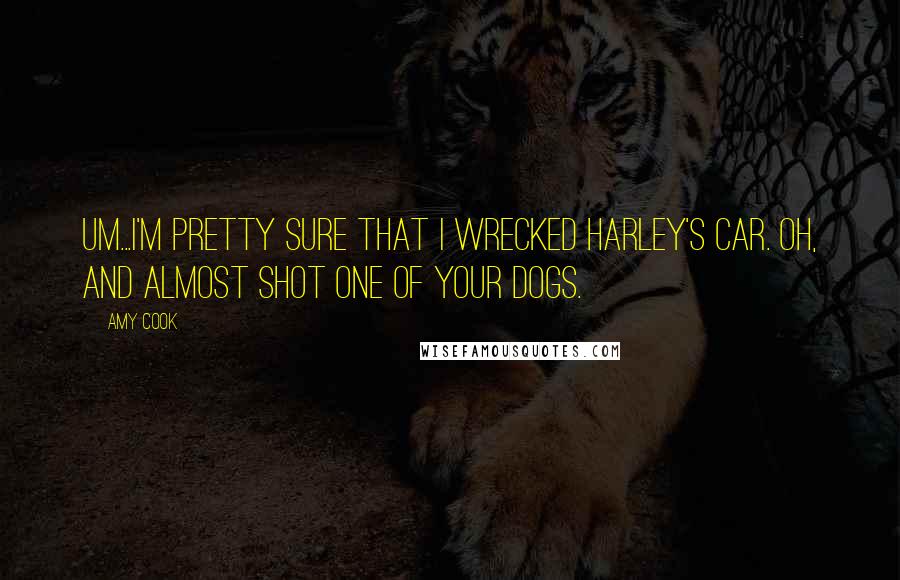 Amy Cook Quotes: Um...I'm pretty sure that I wrecked Harley's car. Oh, and almost shot one of your dogs.