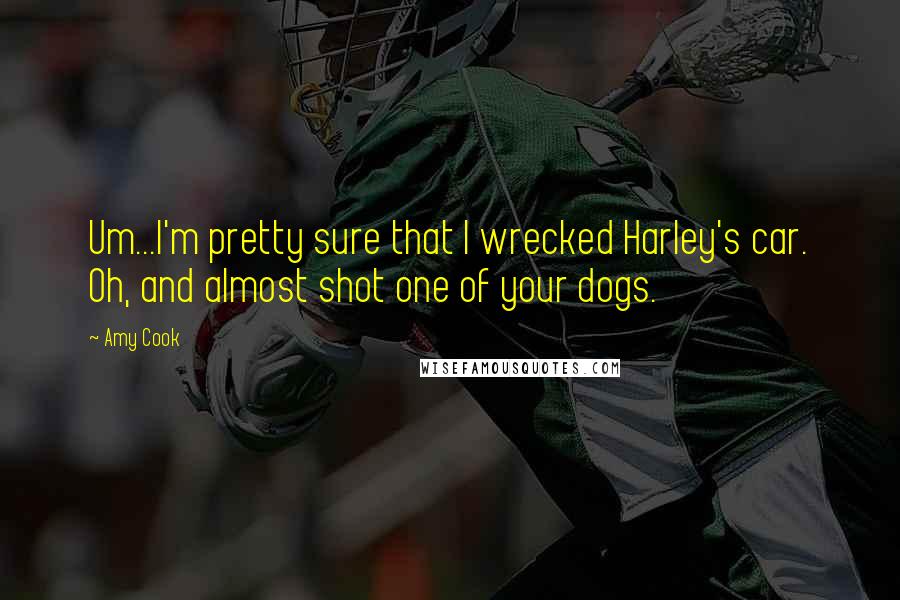 Amy Cook Quotes: Um...I'm pretty sure that I wrecked Harley's car. Oh, and almost shot one of your dogs.
