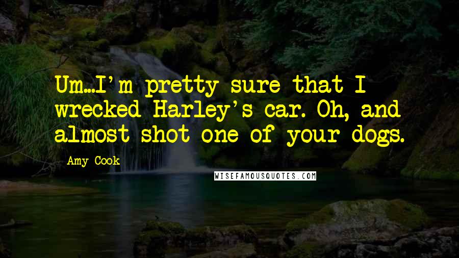 Amy Cook Quotes: Um...I'm pretty sure that I wrecked Harley's car. Oh, and almost shot one of your dogs.