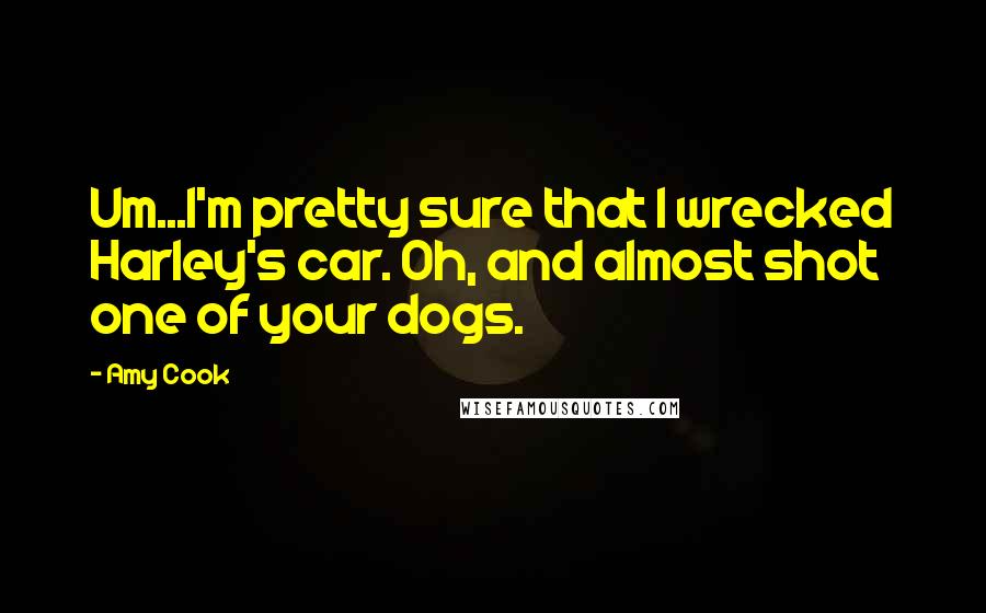 Amy Cook Quotes: Um...I'm pretty sure that I wrecked Harley's car. Oh, and almost shot one of your dogs.