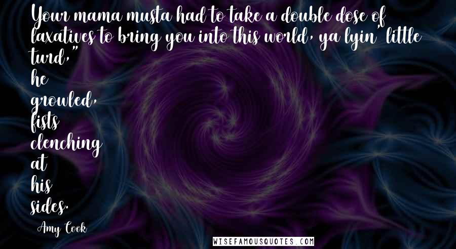 Amy Cook Quotes: Your mama musta had to take a double dose of laxatives to bring you into this world, ya lyin' little turd," he growled, fists clenching at his sides.