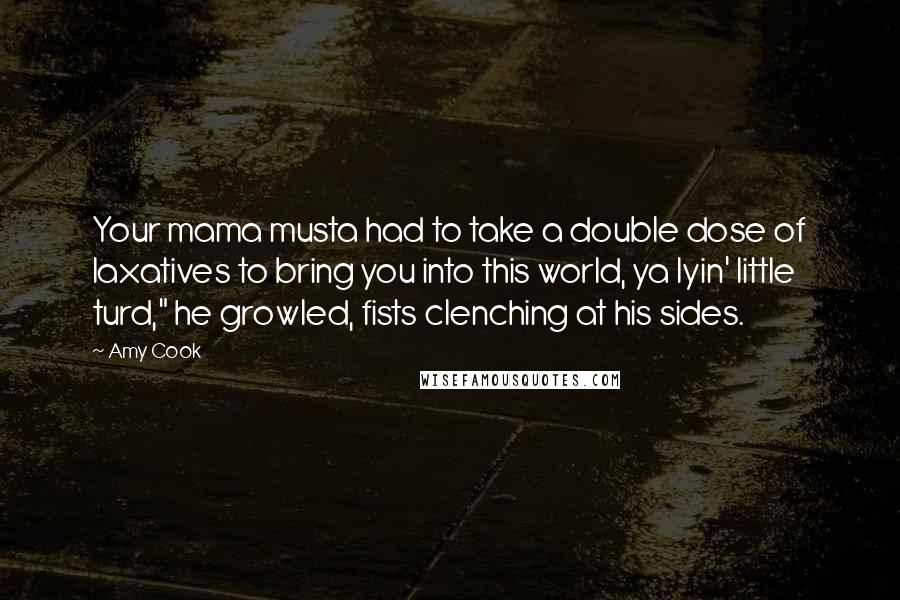 Amy Cook Quotes: Your mama musta had to take a double dose of laxatives to bring you into this world, ya lyin' little turd," he growled, fists clenching at his sides.