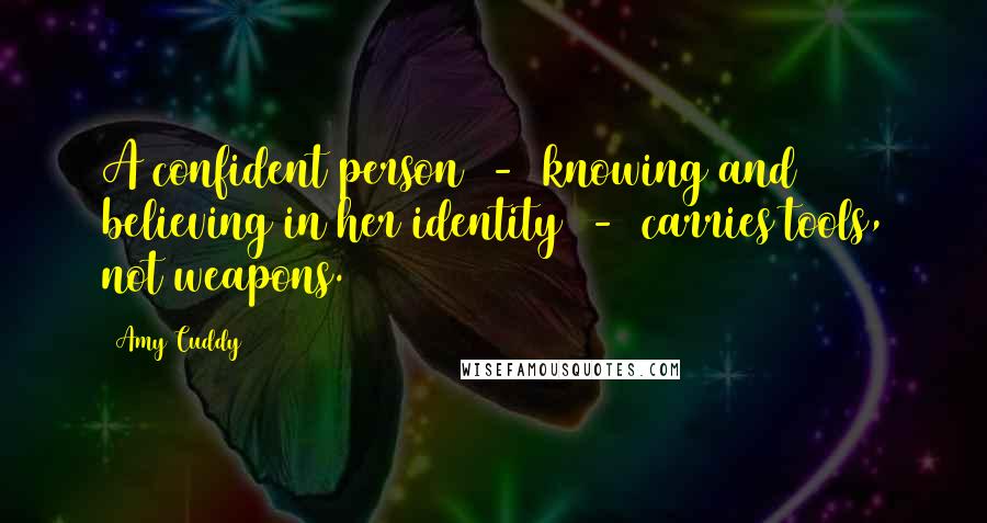 Amy Cuddy Quotes: A confident person  -  knowing and believing in her identity  -  carries tools, not weapons.