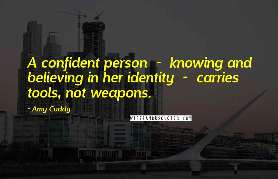 Amy Cuddy Quotes: A confident person  -  knowing and believing in her identity  -  carries tools, not weapons.