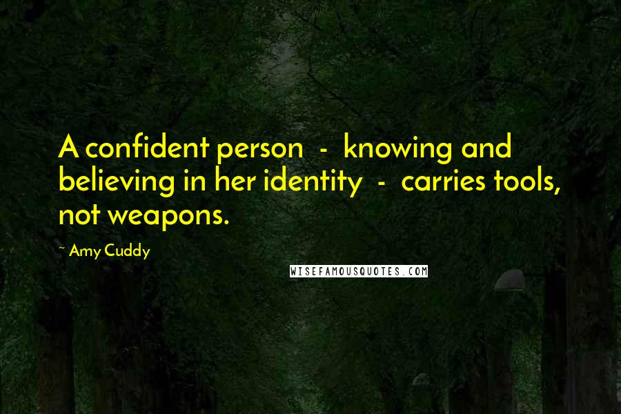 Amy Cuddy Quotes: A confident person  -  knowing and believing in her identity  -  carries tools, not weapons.