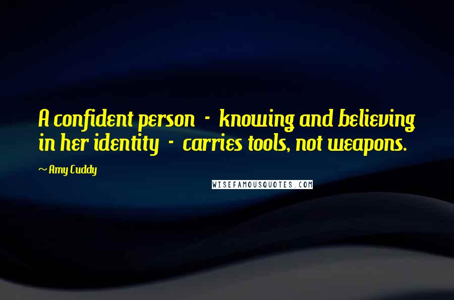 Amy Cuddy Quotes: A confident person  -  knowing and believing in her identity  -  carries tools, not weapons.