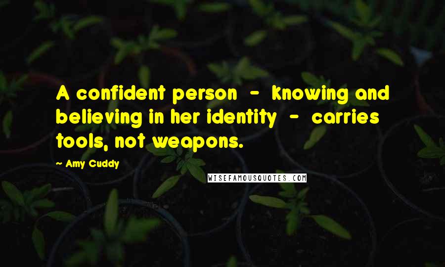 Amy Cuddy Quotes: A confident person  -  knowing and believing in her identity  -  carries tools, not weapons.