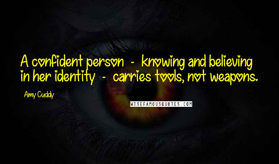 Amy Cuddy Quotes: A confident person  -  knowing and believing in her identity  -  carries tools, not weapons.