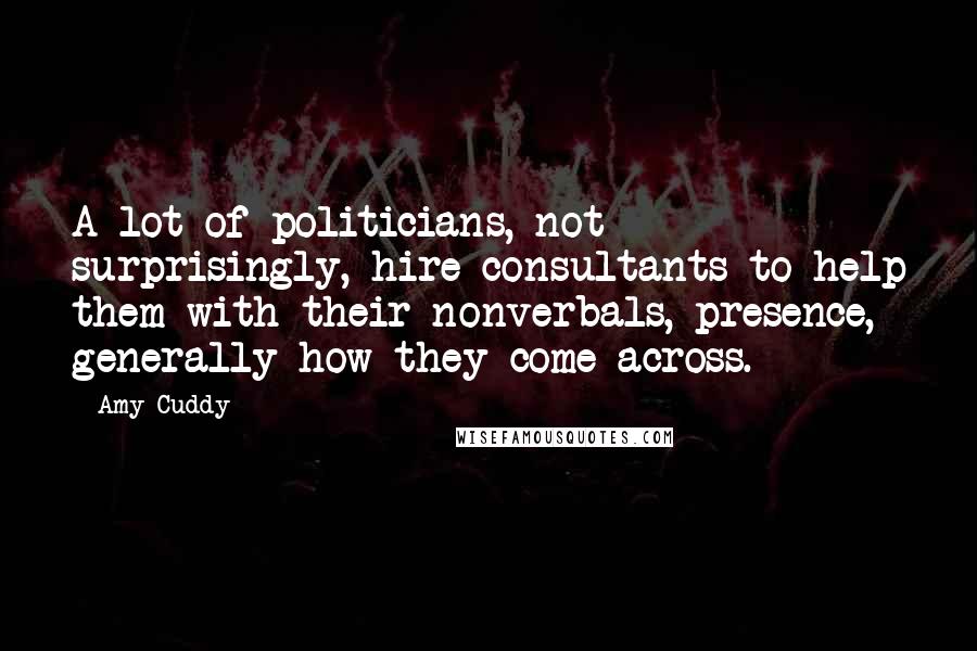 Amy Cuddy Quotes: A lot of politicians, not surprisingly, hire consultants to help them with their nonverbals, presence, generally how they come across.