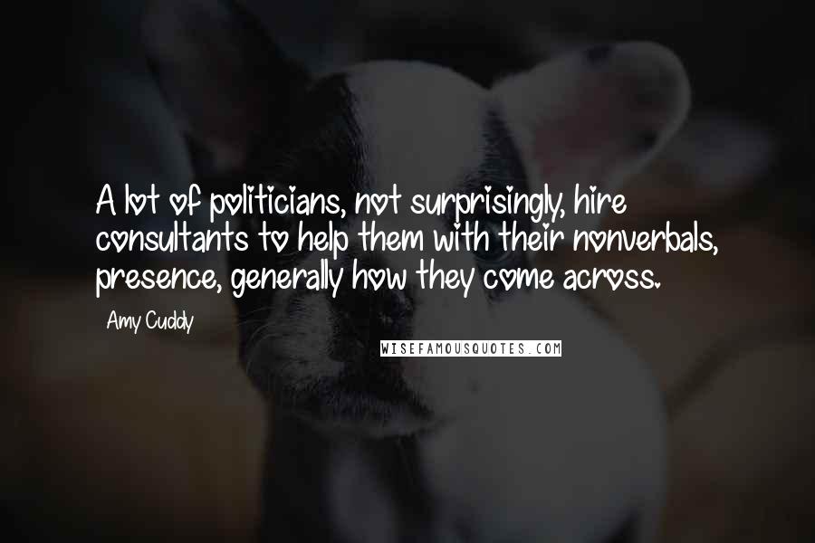 Amy Cuddy Quotes: A lot of politicians, not surprisingly, hire consultants to help them with their nonverbals, presence, generally how they come across.