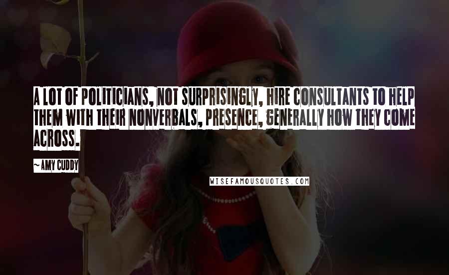 Amy Cuddy Quotes: A lot of politicians, not surprisingly, hire consultants to help them with their nonverbals, presence, generally how they come across.