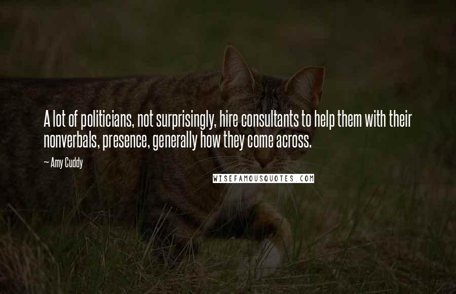 Amy Cuddy Quotes: A lot of politicians, not surprisingly, hire consultants to help them with their nonverbals, presence, generally how they come across.