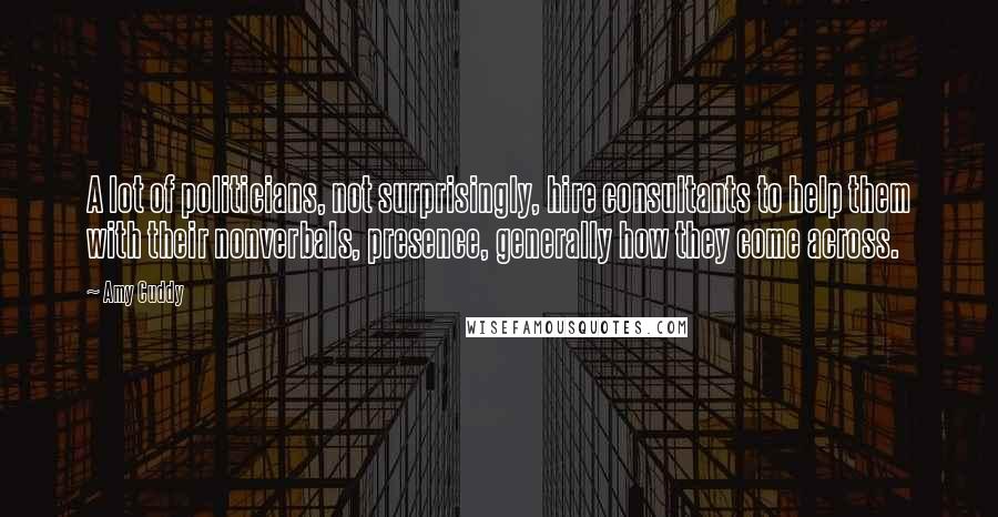 Amy Cuddy Quotes: A lot of politicians, not surprisingly, hire consultants to help them with their nonverbals, presence, generally how they come across.