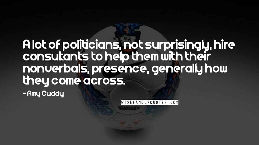 Amy Cuddy Quotes: A lot of politicians, not surprisingly, hire consultants to help them with their nonverbals, presence, generally how they come across.