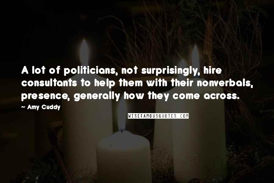 Amy Cuddy Quotes: A lot of politicians, not surprisingly, hire consultants to help them with their nonverbals, presence, generally how they come across.