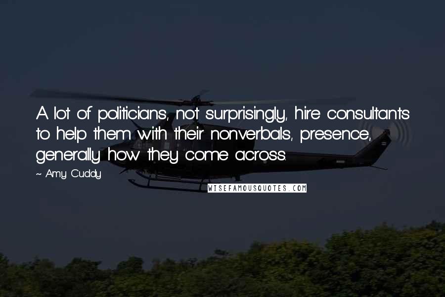 Amy Cuddy Quotes: A lot of politicians, not surprisingly, hire consultants to help them with their nonverbals, presence, generally how they come across.