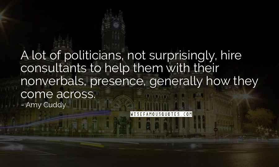 Amy Cuddy Quotes: A lot of politicians, not surprisingly, hire consultants to help them with their nonverbals, presence, generally how they come across.