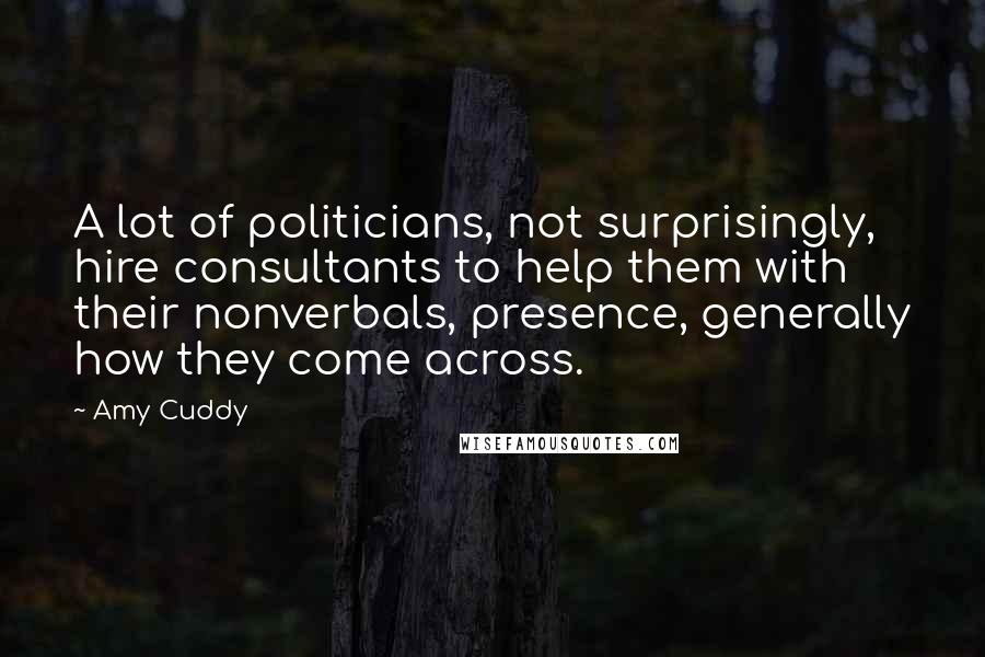 Amy Cuddy Quotes: A lot of politicians, not surprisingly, hire consultants to help them with their nonverbals, presence, generally how they come across.