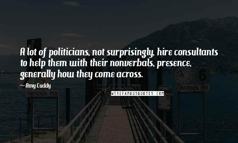 Amy Cuddy Quotes: A lot of politicians, not surprisingly, hire consultants to help them with their nonverbals, presence, generally how they come across.
