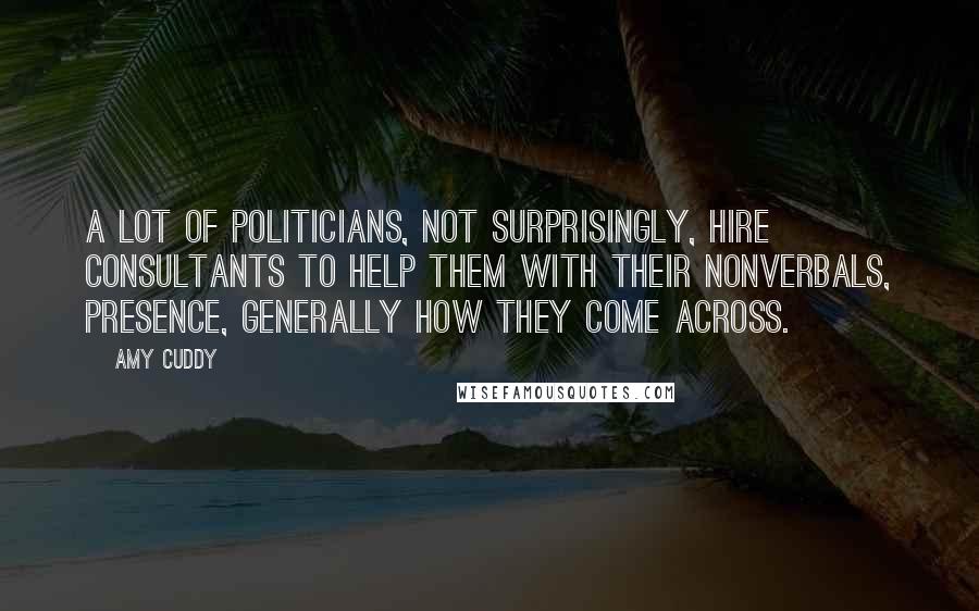 Amy Cuddy Quotes: A lot of politicians, not surprisingly, hire consultants to help them with their nonverbals, presence, generally how they come across.