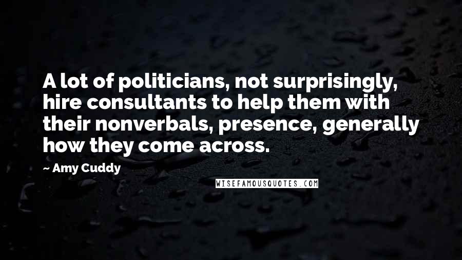 Amy Cuddy Quotes: A lot of politicians, not surprisingly, hire consultants to help them with their nonverbals, presence, generally how they come across.