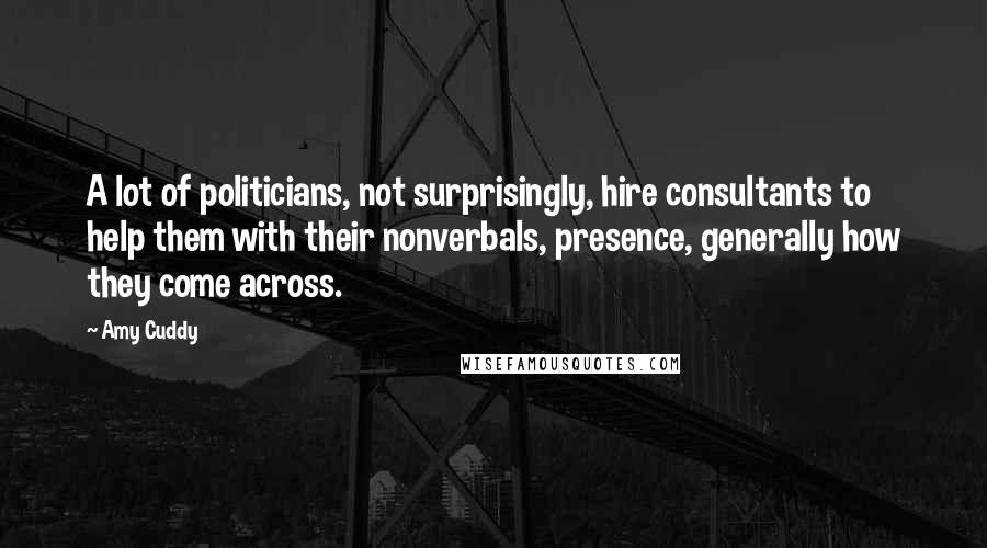 Amy Cuddy Quotes: A lot of politicians, not surprisingly, hire consultants to help them with their nonverbals, presence, generally how they come across.