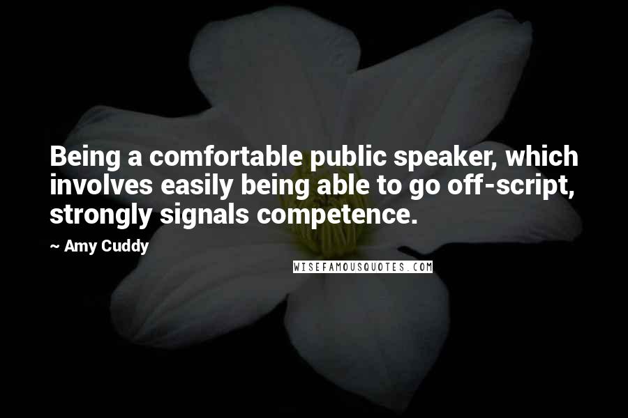 Amy Cuddy Quotes: Being a comfortable public speaker, which involves easily being able to go off-script, strongly signals competence.