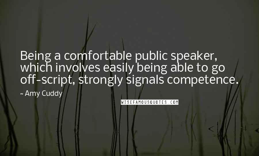 Amy Cuddy Quotes: Being a comfortable public speaker, which involves easily being able to go off-script, strongly signals competence.